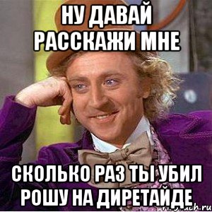 Ну давай расскажи мне сколько раз ты убил рошу на диретайде, Мем Ну давай расскажи (Вилли Вонка)