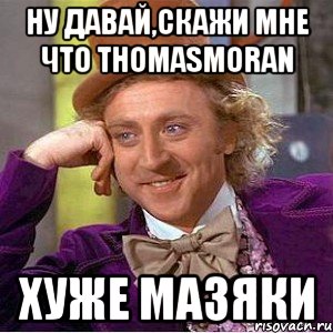 НУ ДАВАЙ,Скажи мне что ThomasMoran Хуже мазяки, Мем Ну давай расскажи (Вилли Вонка)