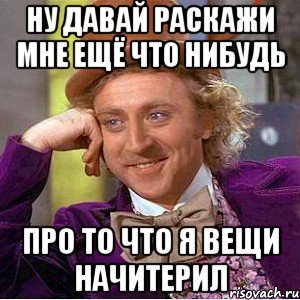 НУ ДАВАЙ РАСКАЖИ МНЕ ЕЩЁ ЧТО НИБУДЬ ПРО ТО ЧТО Я ВЕЩИ НАЧИТЕРИЛ, Мем Ну давай расскажи (Вилли Вонка)