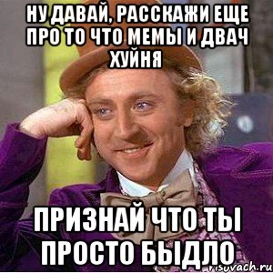 Ну давай, расскажи еще про то что мемы и двач хуйня Признай что ты просто быдло, Мем Ну давай расскажи (Вилли Вонка)