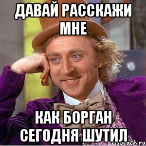 давай расскажи мне как борган сегодня шутил, Мем Ну давай расскажи (Вилли Вонка)