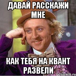 давай расскажи мне как тебя на квант развели, Мем Ну давай расскажи (Вилли Вонка)