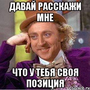 Давай расскажи мне что у тебя своя позиция, Мем Ну давай расскажи (Вилли Вонка)