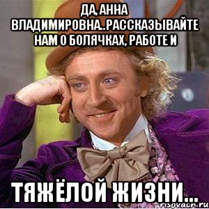 Да, Анна Владимировна..Рассказывайте нам о болячках, работе и тяжёлой жизни..., Мем Ну давай расскажи (Вилли Вонка)