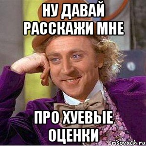 Ну давай расскажи мне Про хуевые оценки, Мем Ну давай расскажи (Вилли Вонка)