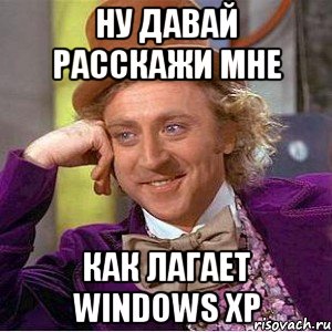 Ну давай расскажи мне как лагает Windows XP, Мем Ну давай расскажи (Вилли Вонка)