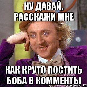 Ну давай, расскажи мне Как круто постить Боба в комменты, Мем Ну давай расскажи (Вилли Вонка)