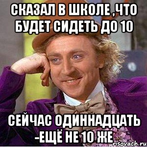 Сказал в школе ,что будет сидеть до 10 Сейчас одиннадцать -ещё не 10 же, Мем Ну давай расскажи (Вилли Вонка)