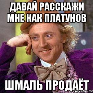 Давай расскажи мне как платунов шмаль продаёт, Мем Ну давай расскажи (Вилли Вонка)