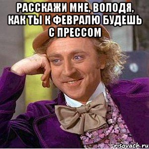 Расскажи мне, Володя, как ты к февралю будешь с прессом , Мем Ну давай расскажи (Вилли Вонка)