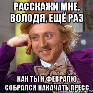 Расскажи мне, Володя, ещё раз Как ты к февралю собрался накачать пресс, Мем Ну давай расскажи (Вилли Вонка)