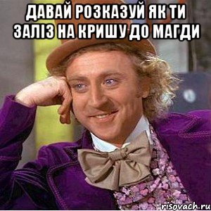 Давай розказуй як ти заліз на кришу до магди , Мем Ну давай расскажи (Вилли Вонка)