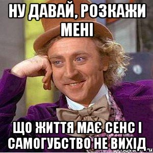 Ну давай, розкажи мені що життя має сенс і самогубство не вихід, Мем Ну давай расскажи (Вилли Вонка)