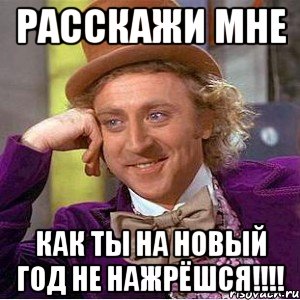 расскажи мне как ты на новый год не нажрёшся!!!!, Мем Ну давай расскажи (Вилли Вонка)