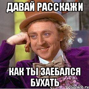 Давай расскажи как ты заебался бухать, Мем Ну давай расскажи (Вилли Вонка)