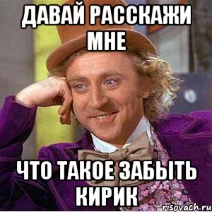 давай расскажи мне что такое забыть кирик, Мем Ну давай расскажи (Вилли Вонка)