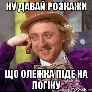 ну давай розкажи що олежка піде на логіку, Мем Ну давай расскажи (Вилли Вонка)