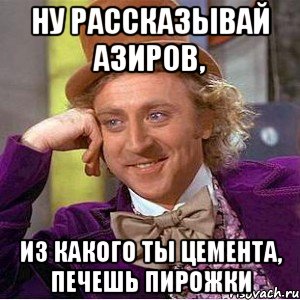 ну рассказывай Азиров, из какого ты цемента, печешь пирожки, Мем Ну давай расскажи (Вилли Вонка)