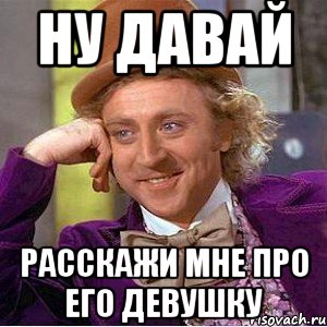 ну давай расскажи мне про его девушку, Мем Ну давай расскажи (Вилли Вонка)