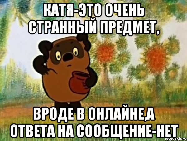 Катя-это очень странный предмет, Вроде в онлайне,а ответа на сообщение-нет, Мем Винни пух чешет затылок