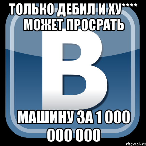 Только дебил и ху**** может просрать машину за 1 000 000 000