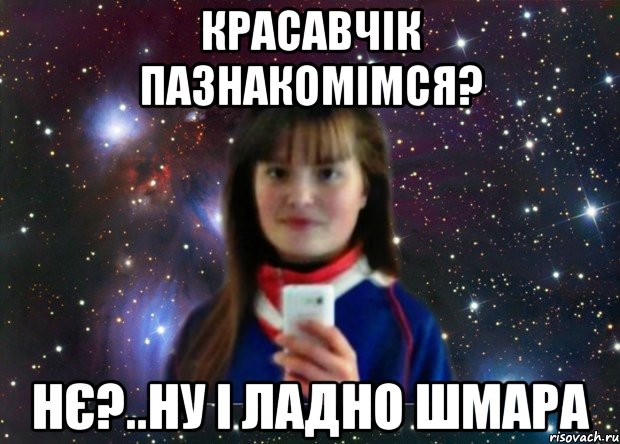 красавчік пазнакомімся? Нє?..ну і ладно шмара
