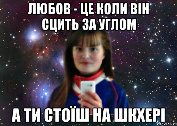 любов - це коли він сцить за углом а ти стоїш на шкхері