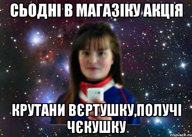 сьодні в магазіку акція крутани вєртушку,получі чєкушку