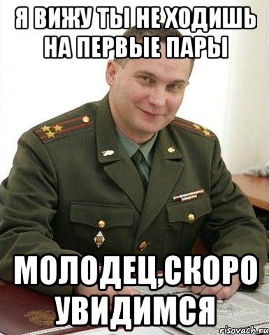 я вижу ты не ходишь на первые пары молодец,скоро увидимся, Мем Военком (полковник)