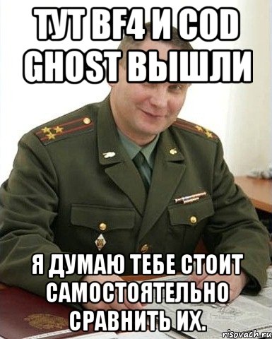 тут bf4 и сod ghost вышли я думаю тебе стоит самостоятельно сравнить их., Мем Военком (полковник)