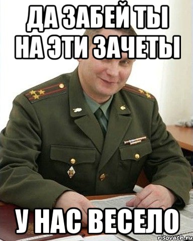 Да забей ты на эти зачеты у нас весело, Мем Военком (полковник)