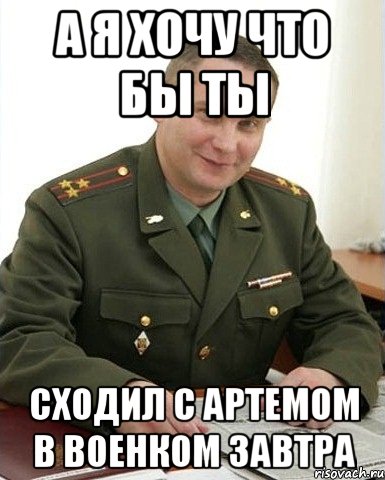 а я хочу что бы ты СХОДИЛ С АРТЕМОМ В ВОЕНКОМ ЗАВТРА, Мем Военком (полковник)