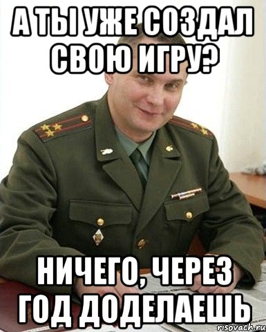 А ты уже создал свою игру? Ничего, через год доделаешь, Мем Военком (полковник)