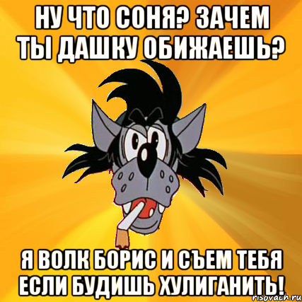 ну что соня? зачем ты дашку обижаешь? я волк борис и съем тебя если будишь хулиганить!, Мем Волк