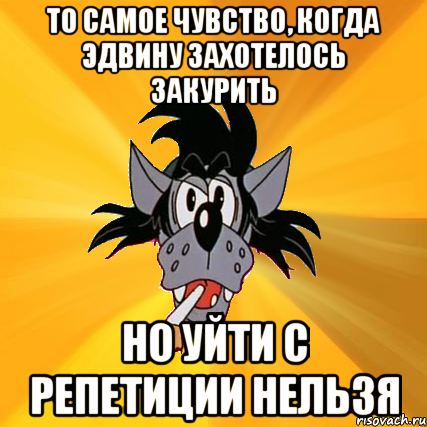 То самое чувство, когда Эдвину захотелось закурить Но уйти с репетиции нельзя, Мем Волк