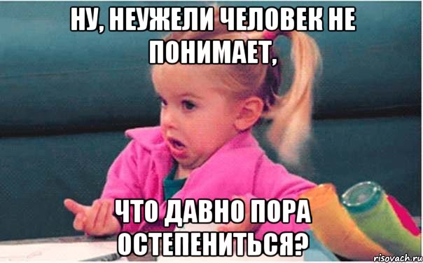 ну, неужели человек не понимает, что давно пора остепениться?, Мем  Ты говоришь (девочка возмущается)