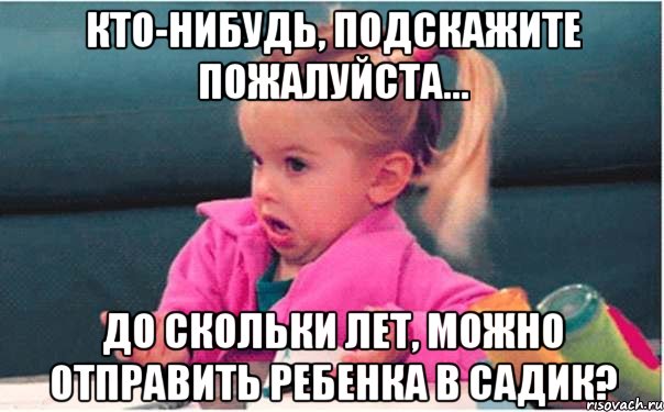 кто-нибудь, подскажите пожалуйста... до скольки лет, можно отправить ребенка в садик?, Мем  Ты говоришь (девочка возмущается)