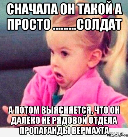 сначала он такой а просто .........солдат а потом выясняется, что он далеко не рядовой отдела пропаганды вермахта, Мем  Ты говоришь (девочка возмущается)