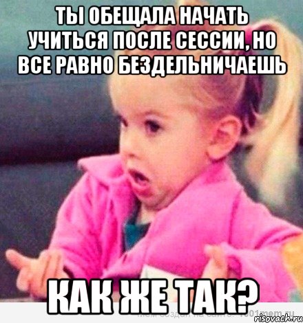 ты обещала начать учиться после сессии, но все равно бездельничаешь как же так?, Мем  Ты говоришь (девочка возмущается)