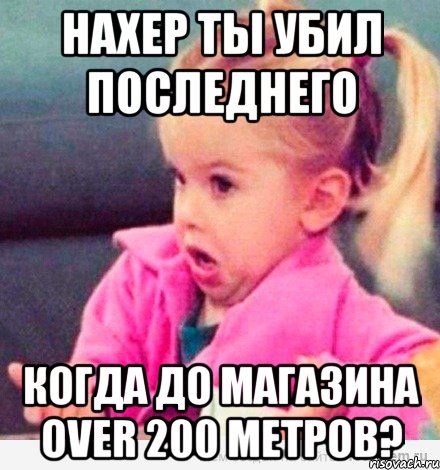 нахер ты убил последнего когда до магазина over 200 метров?, Мем  Ты говоришь (девочка возмущается)