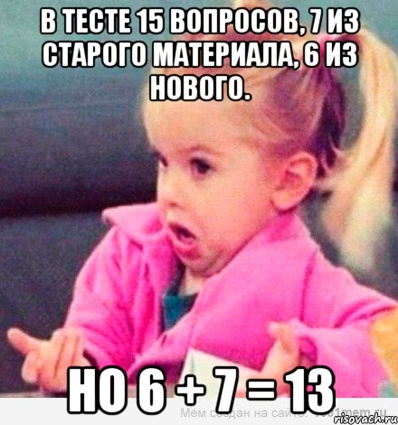 В тесте 15 вопросов, 7 из старого материала, 6 из нового. Но 6 + 7 = 13, Мем  Ты говоришь (девочка возмущается)