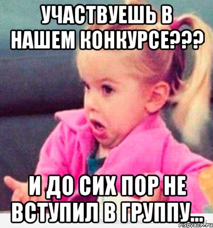 Участвуешь в нашем конкурсе??? и до сих пор не вступил в группу..., Мем  Ты говоришь (девочка возмущается)