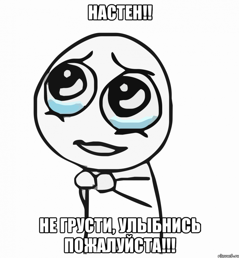 настен!! не грусти, улыбнись пожалуйста!!!, Мем  ну пожалуйста (please)