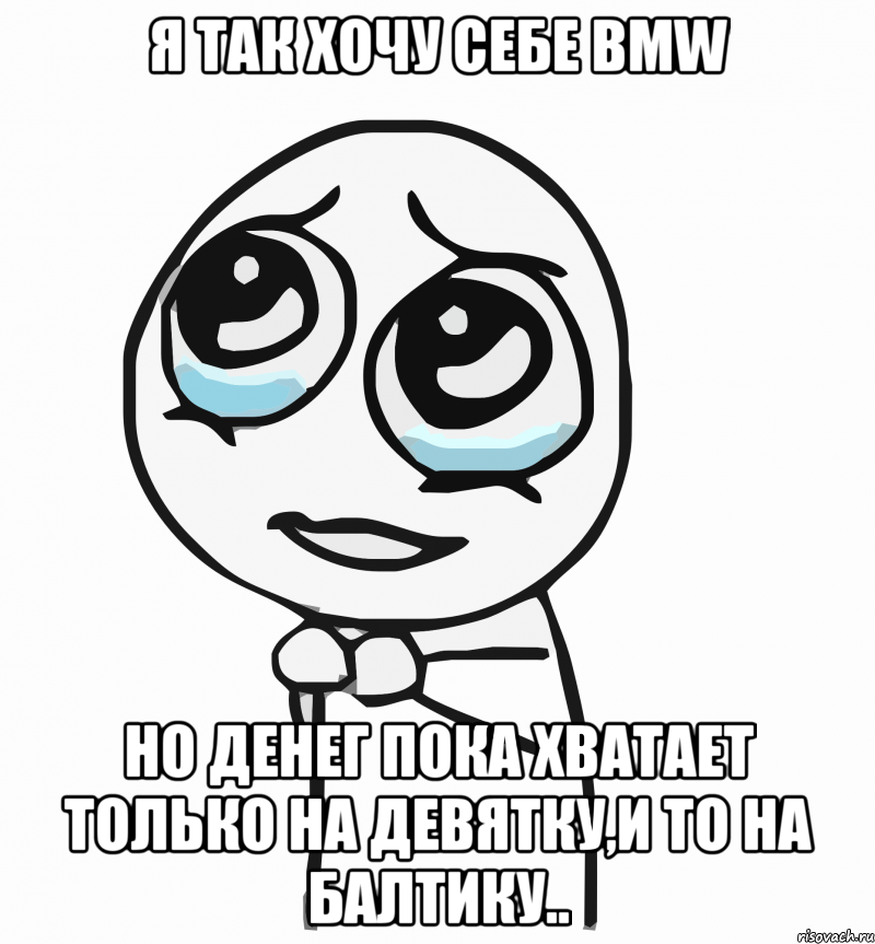 я так хочу себе bmw но денег пока хватает только на девятку,и то на балтику.., Мем  ну пожалуйста (please)