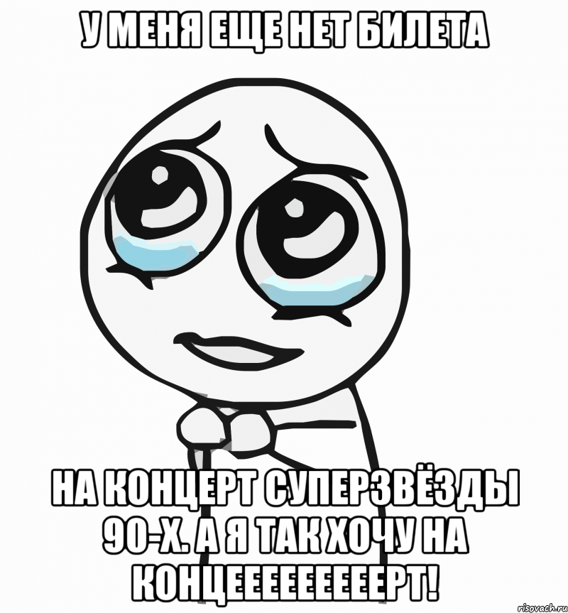 У меня еще нет билета на концерт Суперзвёзды 90-х. А я так хочу на концееееееееерт!, Мем  ну пожалуйста (please)