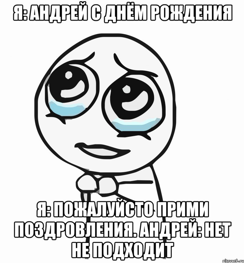 я: андрей с днём рождения я: пожалуйсто прими поздровления. андрей: нет не подходит, Мем  ну пожалуйста (please)