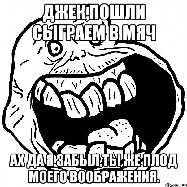 Джек,пошли сыграем в мяч Ах да я забыл,ты же плод моего воображения., Мем всегда один