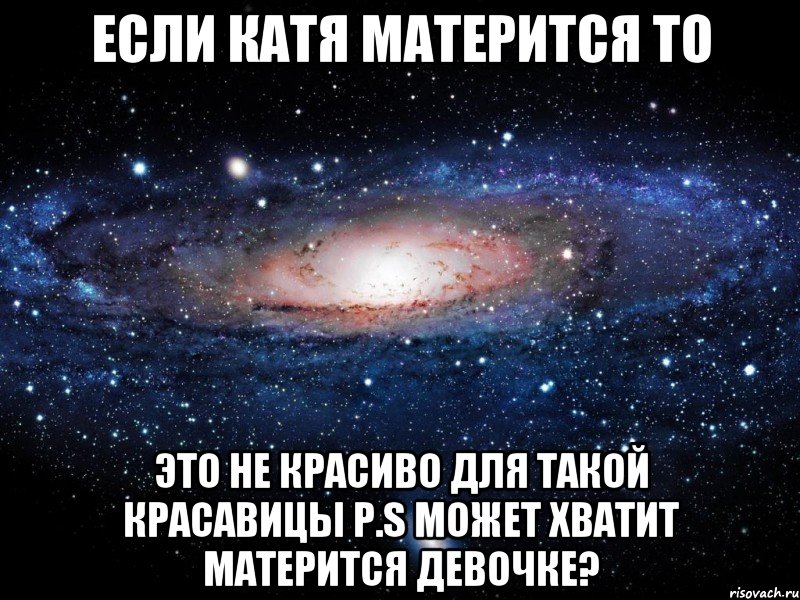 если катя матерится то это не красиво для такой красавицы p.s может хватит матерится девочке?, Мем Вселенная