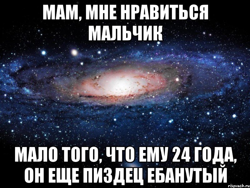 мам, мне нравиться мальчик мало того, что ему 24 года, он еще пиздец ебанутый, Мем Вселенная