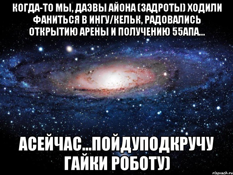 Когда-то мы, даэвы Айона (задроты) ходили фаниться в Ингу/Кельк, радовались открытию арены и получению 55апа... асейчас...пойдуподкручу гайки роботу), Мем Вселенная